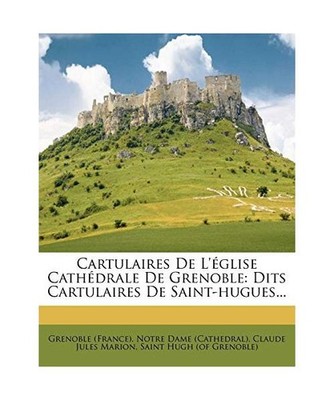 Cartulaires de L'Eglise Cathedrale de Grenoble: Dits Cartulaires de Saint-Hugues