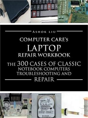 Computercare's Laptop Repair Workbook: The 300 Cases of Classic Notebook Compute