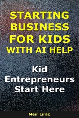 Starting a Business for Kids With AI Help: Kid Entrepreneurs Start Here by Meir