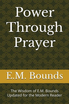 Power Through Prayer: The Wisdom of E.M. Bounds Updated for the Modern Reader
