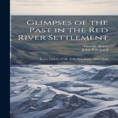 Glimpses of the Past in the Red River Settlement From Letters of