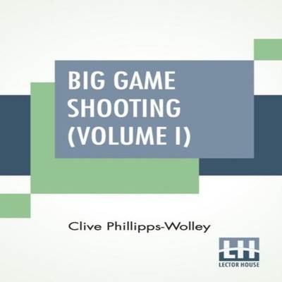 Big Game Shooting (Volume I) In Two Volumes Vol. I. With Contribu