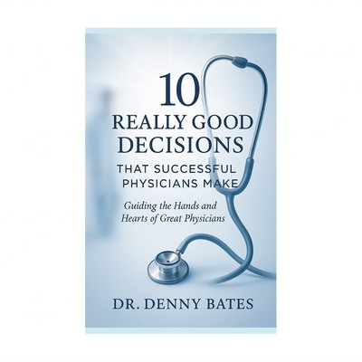 10 Really Good Decisions That Successful Physicians Make: Guiding The Hands A...