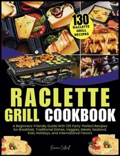 Raclette Grill Cookbook: A Beginners-Friendly Guide With 130 Party-Perfect Recip