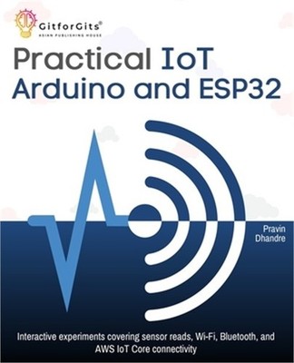 Practical IoT using Arduino and ESP32: Interactive experiments covering sensor r
