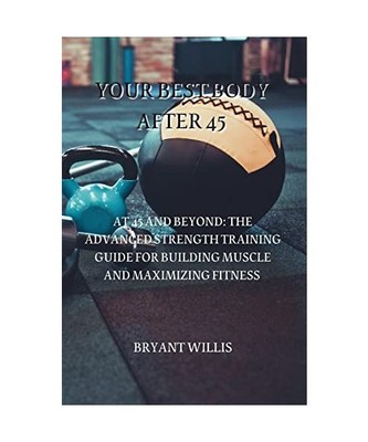 YOUR BEST BODY AFTER 45: AT 45 AND BEYOND: THE ADVANCED STRENGTH TRAINING GUIDE 