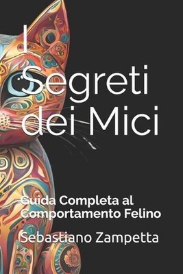I Segreti dei Mici: Guida Completa al Comportamento FelinO by Sebastiano Zampett