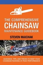 The Comprehensive Chainsaw Maintenance Guid: Guidance, Tips, and Tricks to Ke...