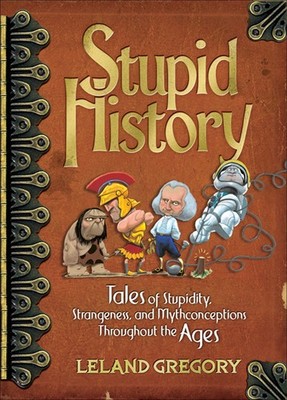Stupid History: Tales of Stupidity, Strangeness, and Mythconceptions Through...