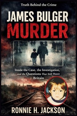 James Bulger Murder: Inside the Case, the Investigation, and the Questions That 