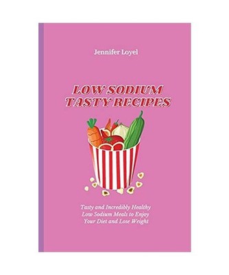 Low Sodium Tasty Recipes: Tasty and Incredibly Healthy Low Sodium Meals to Enjoy