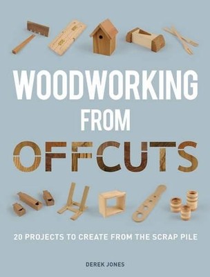 Woodworking from Offcuts: 20 Projects to Create from the Scrap... by Derek Jones