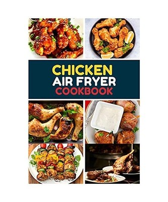 Chicken Air Fryer Cookbook: Amazingly Easy chicken Recipes to Fry, Bake, Grill, 