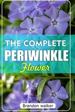 The Complete Periwinkle Flowers: The Ultimate Beginner's Guide to Growing, Carin