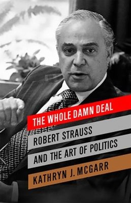 The Whole Damn Deal : Robert Strauss and the Art of Politics Kath