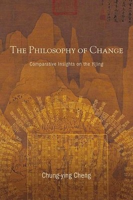The Philosophy of Change: Comparative Insights on the Yijing by Chung-ying Cheng