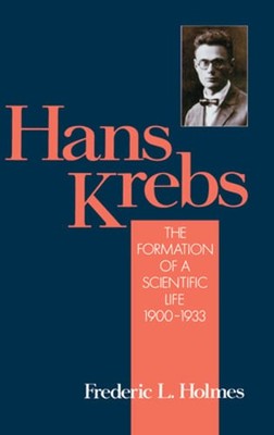 Hans Krebs: Volume 1: The Formation of a Scientific Life, 1900-1933 by Holmes