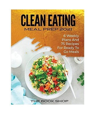 Clean Eating Meal Prep 2021: 6 Weekly Plans and 75 Recipes for Ready to Go Meals