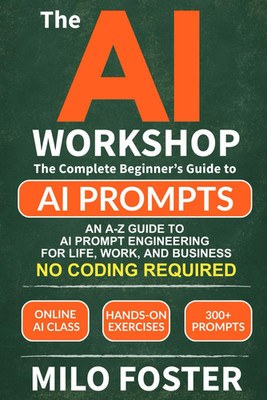 THE AI WORKSHOP: Your Complete Beginner S Guide to AI Prompts: an A-Z Guide to A