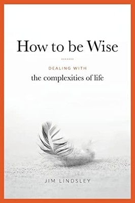 How to be Wise: Dealing with the Complexities of Life by Lindsley, Jim