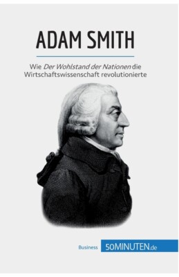 Adam Smith: Wie Der Wohlstand Der Nationen Die Wirtschaftswissenschaft Revo...