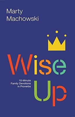 Wise Up: Ten-Minute Family Devotions in Proverbs By Marty Machow