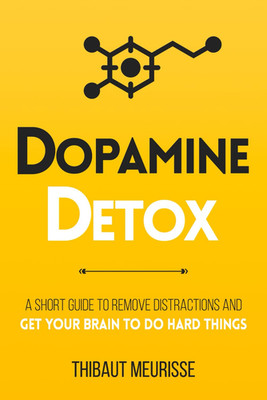 Dopamine Detox: a Short Guide to Remove Distractions and Get Your Brain to Do Ha