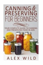 Canning And Preserving For Beginners: Your Complete Guide To Canning And...