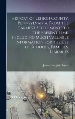 History of Lehigh County, Pennsylvania, From the Earliest Settlements to the