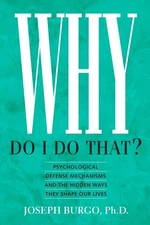 Why Do I Do That?: Psychological Defense Mechanisms and the Hidden Ways They Sh,