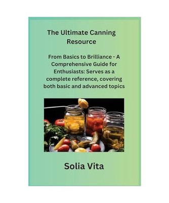 The Ultimate Canning Resource: From Basics to Brilliance - A Comprehensive Guide