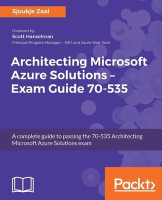 Architecting Microsoft Azure Solutions - Exam Guide 70-535: A Complete Guide to