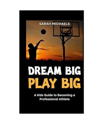 Dream Big, Play Big: A Kids Guide to Becoming a Professional Athlete 