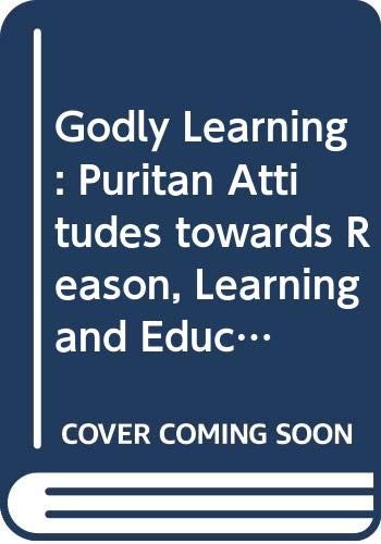 Godly Learning: Puritan Attitudes towards Reason, Learning and Education, 15...