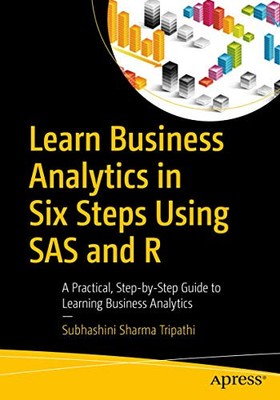 LEARN BUSINESS ANALYTICS IN SIX STEPS USING SAS AND R: A By Subhashini Sharma