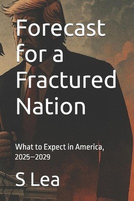 Forecast for a Fractured Nation: What to Expect in America, 2025-2029 by S. Lea 