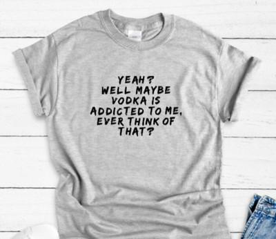 Yeah? Well Maybe Vodka is Addicted to Me, Ever Think of That? Gray  T-shirt