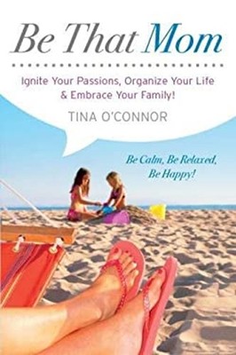 Be That Mom : Ignite Your Passions, Organize Your Life and Embrac