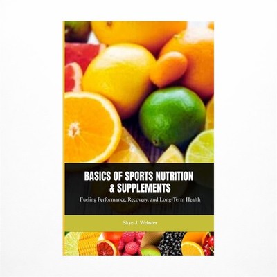 Basics of Sports Nutrition and Supplements: Fueling Performance, Recovery, an...