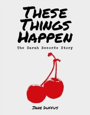 These Things Happen: The Sarah Records Story by Jane Duffus HARDBACK