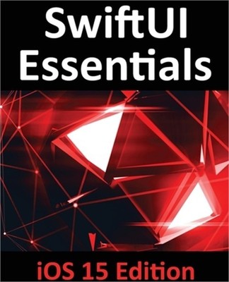 SwiftUI Essentials - iOS 15 Edition: Learn to Develop IOS Apps Using SwiftUI, Sw