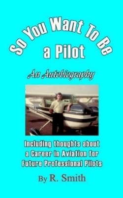 R Smith So You Want To Be a Pilot, An Autobiography (Taschenbuch)