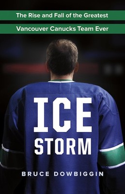 Ice Storm: The Rise and Fall of the Greatest Vancouver Canucks Team Ever - p...