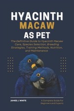 Hyacinth Macaw as Pet: The Definitive Guide to Hyacinth Macaw Care, Species Sele