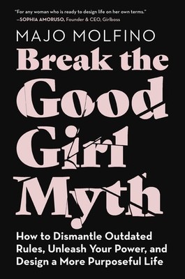 Break the Good Girl Myth: How to Dismantle Outdated Rules, Unleash Your Powe...