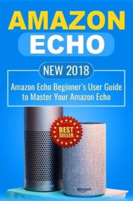 Amazon Echo: NEW 2018 Amazon Echo Beginners User Guide to Master Your Am - GOOD