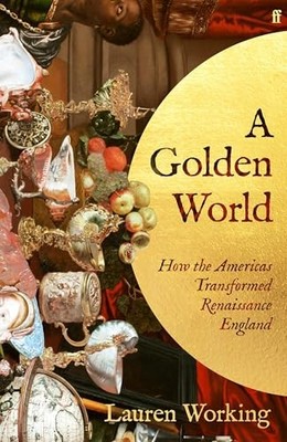 A Golden World: How the Americas Transformed Renaissance England by Lauren Work