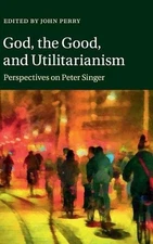 God, the Good, and Utilitarianism: Perspectives on Peter Singer by John Perry (E