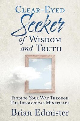 Clear-Eyed Seeker Of Wisdom And Truth: Finding Your Way Through The Ideological 