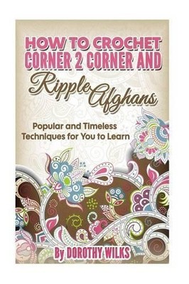 Dorothy Wilks How to Crochet Corner 2 Corner and Ripple Afghans (Taschenbuch)